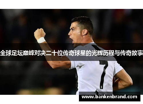 全球足坛巅峰对决二十位传奇球星的光辉历程与传奇故事