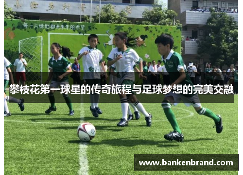 攀枝花第一球星的传奇旅程与足球梦想的完美交融