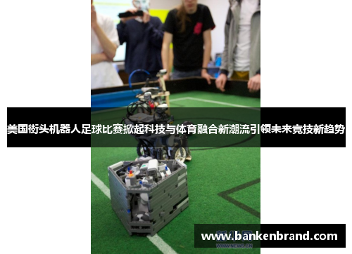 美国街头机器人足球比赛掀起科技与体育融合新潮流引领未来竞技新趋势