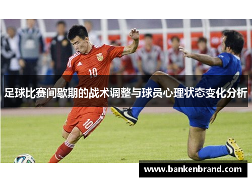 足球比赛间歇期的战术调整与球员心理状态变化分析