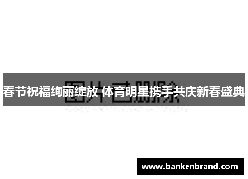 春节祝福绚丽绽放 体育明星携手共庆新春盛典