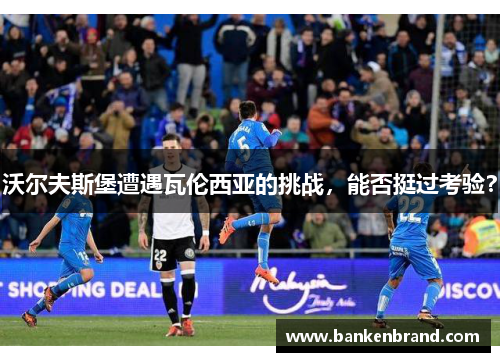 沃尔夫斯堡遭遇瓦伦西亚的挑战，能否挺过考验？