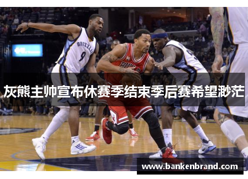 灰熊主帅宣布休赛季结束季后赛希望渺茫