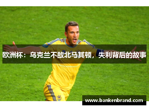 欧洲杯：乌克兰不敌北马其顿，失利背后的故事