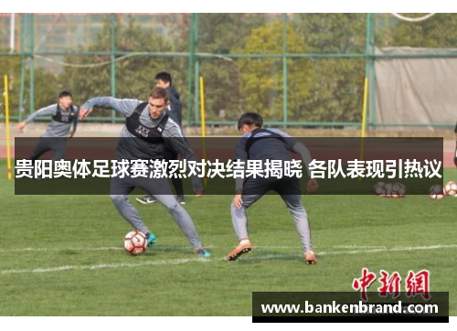 贵阳奥体足球赛激烈对决结果揭晓 各队表现引热议